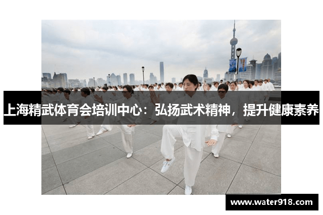 上海精武体育会培训中心：弘扬武术精神，提升健康素养